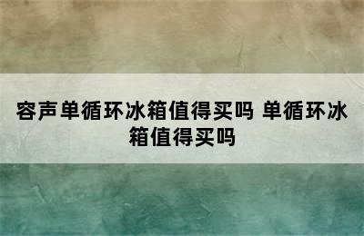 容声单循环冰箱值得买吗 单循环冰箱值得买吗